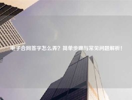 电子合同签字怎么弄？简单步骤与常见问题解析！