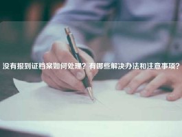 没有报到证档案如何处理？有哪些解决办法和注意事项？
