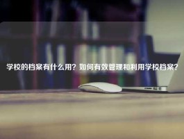 学校的档案有什么用？如何有效管理和利用学校档案？