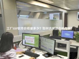 工厂ERP软件价格是多少？如何选择适合的方案？