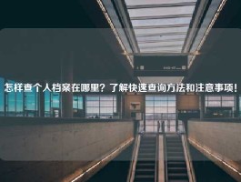 怎样查个人档案在哪里？了解快速查询方法和注意事项！