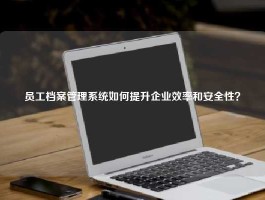 员工档案管理系统如何提升企业效率和安全性？