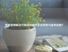 差旅管理解决方案如何提升企业效率与成本控制？