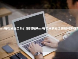 ems寄档案安全吗？如何确保ems寄档案的安全性和可靠性？