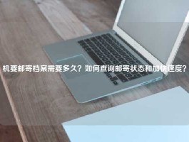 机要邮寄档案需要多久？如何查询邮寄状态和加快速度？