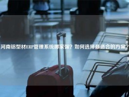 河南铝型材ERP管理系统哪家强？如何选择最适合的方案？