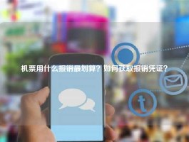 机票用什么报销最划算？如何获取报销凭证？