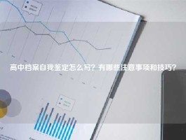 高中档案自我鉴定怎么写？有哪些注意事项和技巧？