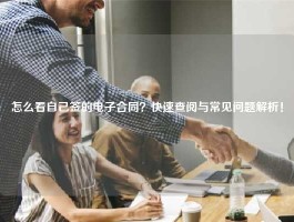 怎么看自己签的电子合同？快速查阅与常见问题解析！
