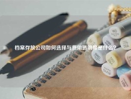 档案存放公司如何选择与费用透明度是什么？