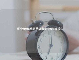 事业单位差旅费如何计算和报销？