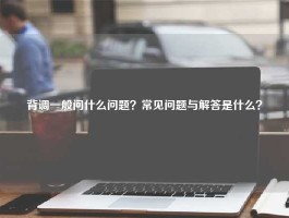 背调一般问什么问题？常见问题与解答是什么？
