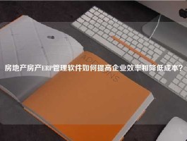 房地产房产ERP管理软件如何提高企业效率和降低成本？