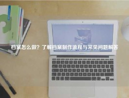 档案怎么做？了解档案制作流程与常见问题解答