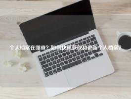 个人档案在哪查？如何快速获取和更新个人档案？