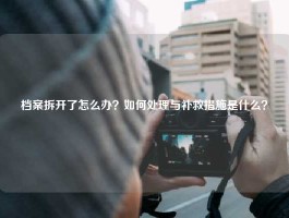 档案拆开了怎么办？如何处理与补救措施是什么？