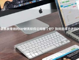 销售跟单用的ERP财务软件公司哪个好？如何选择合适的？