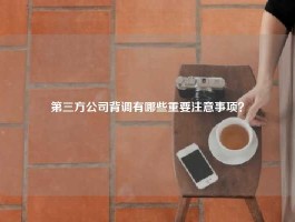 第三方公司背调有哪些重要注意事项？