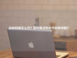 没有档案怎么办？如何解决和补办档案问题？
