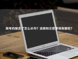 高考档案丢了怎么补办？流程和注意事项有哪些？