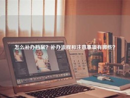 怎么补办档案？补办流程和注意事项有哪些？