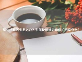 毕业档案丢失怎么办？如何快速补办和保护档案安全？