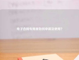电子合同专用章如何申请及使用？