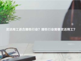 灵活用工适合哪些行业？哪些行业需要灵活用工？