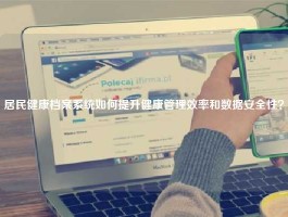 居民健康档案系统如何提升健康管理效率和数据安全性？