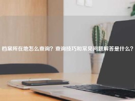 档案所在地怎么查询？查询技巧和常见问题解答是什么？