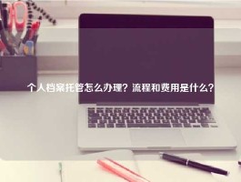 个人档案托管怎么办理？流程和费用是什么？