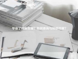 毕业了档案在哪？如何查询与转移档案？