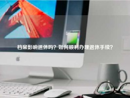 档案影响退休吗？如何顺利办理退休手续？