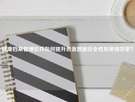 健康档案管理软件如何提升患者数据安全性和使用效率？