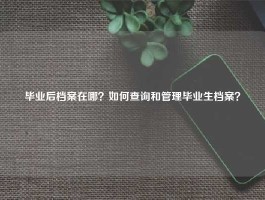 毕业后档案在哪？如何查询和管理毕业生档案？