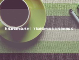 怎样查询档案状态？了解查询步骤与常见问题解答！