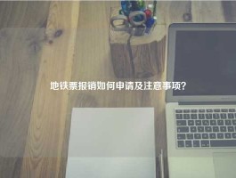 地铁票报销如何申请及注意事项？