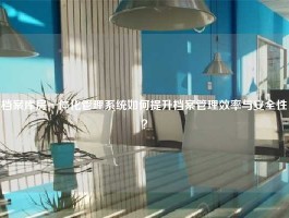 档案库房一体化管理系统如何提升档案管理效率与安全性？
