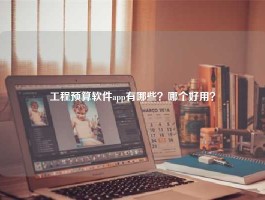 工程预算软件app有哪些？哪个好用？