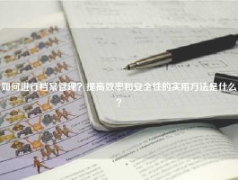 如何进行档案管理？提高效率和安全性的实用方法是什么？