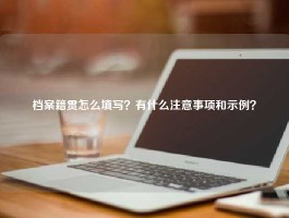 档案籍贯怎么填写？有什么注意事项和示例？