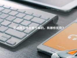 灵活用工平台是干嘛的，有哪些优势？