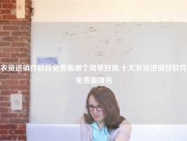 农资进销存软件免费版哪个简单好用,十大农资进销存软件免费版排名