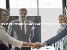 有免费的ERP软件吗？如何选择适合企业的免费ERP解决方案？