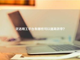 灵活用工平台有哪些可以提高效率？