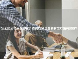 怎么知道档案在哪里？查询档案位置的有效方法有哪些？