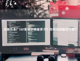 济南五金厂ERP系统价格是多少？如何选择最优方案？