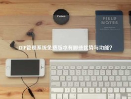 ERP管理系统免费版本有哪些优势与功能？
