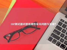 ERP测试面试题有哪些常见问题与答案？