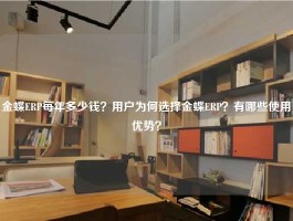 金蝶ERP每年多少钱？用户为何选择金蝶ERP？有哪些使用优势？